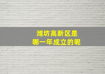 潍坊高新区是哪一年成立的呢