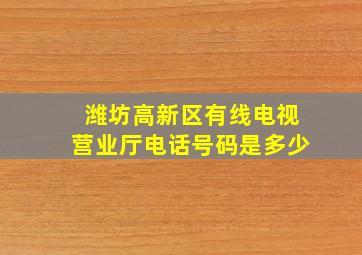 潍坊高新区有线电视营业厅电话号码是多少