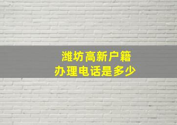 潍坊高新户籍办理电话是多少