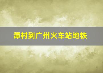 潭村到广州火车站地铁