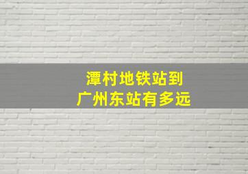 潭村地铁站到广州东站有多远