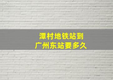 潭村地铁站到广州东站要多久