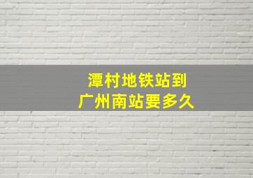 潭村地铁站到广州南站要多久