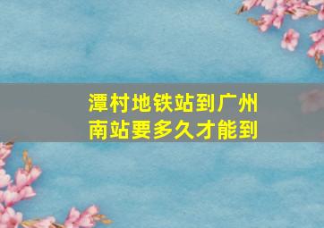 潭村地铁站到广州南站要多久才能到