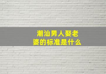 潮汕男人娶老婆的标准是什么