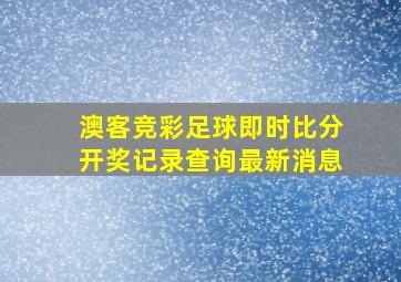 澳客竞彩足球即时比分开奖记录查询最新消息