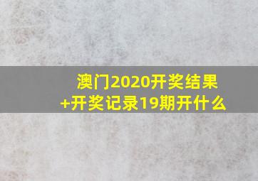 澳门2020开奖结果+开奖记录19期开什么