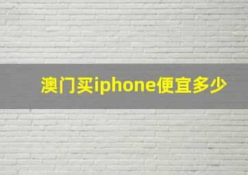 澳门买iphone便宜多少