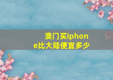 澳门买iphone比大陆便宜多少