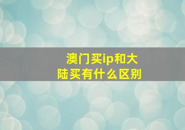 澳门买ip和大陆买有什么区别