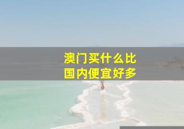 澳门买什么比国内便宜好多