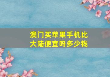 澳门买苹果手机比大陆便宜吗多少钱