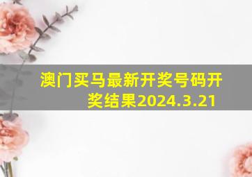 澳门买马最新开奖号码开奖结果2024.3.21