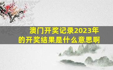 澳门开奖记录2023年的开奖结果是什么意思啊