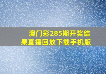 澳门彩285期开奖结果直播回放下载手机版