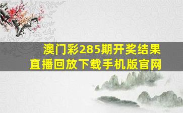 澳门彩285期开奖结果直播回放下载手机版官网