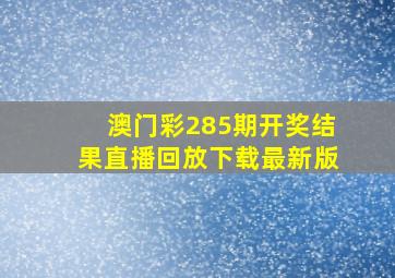 澳门彩285期开奖结果直播回放下载最新版