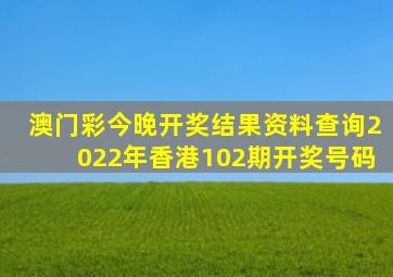 澳门彩今晚开奖结果资料查询2022年香港102期开奖号码