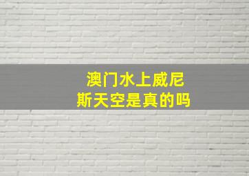 澳门水上威尼斯天空是真的吗