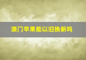 澳门苹果能以旧换新吗