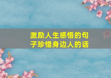 激励人生感悟的句子珍惜身边人的话