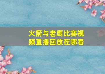 火箭与老鹰比赛视频直播回放在哪看