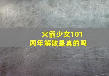 火箭少女101两年解散是真的吗