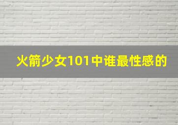 火箭少女101中谁最性感的