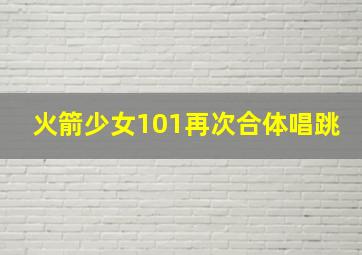 火箭少女101再次合体唱跳