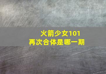 火箭少女101再次合体是哪一期