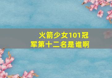 火箭少女101冠军第十二名是谁啊