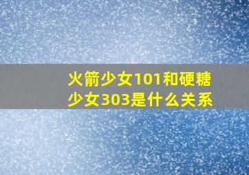 火箭少女101和硬糖少女303是什么关系