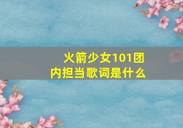 火箭少女101团内担当歌词是什么