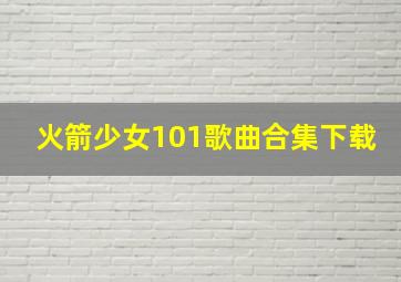 火箭少女101歌曲合集下载