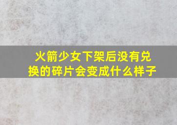 火箭少女下架后没有兑换的碎片会变成什么样子