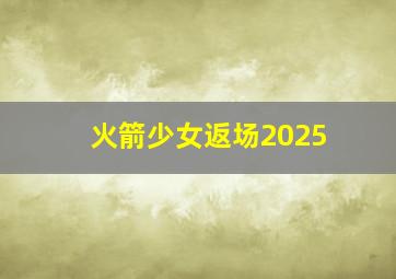 火箭少女返场2025