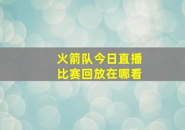 火箭队今日直播比赛回放在哪看