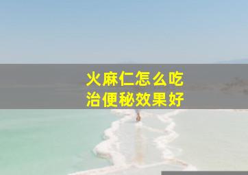 火麻仁怎么吃治便秘效果好