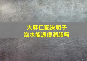 火麻仁配决明子泡水能通便润肠吗