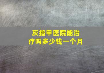 灰指甲医院能治疗吗多少钱一个月