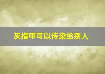 灰指甲可以传染给别人