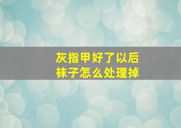 灰指甲好了以后袜子怎么处理掉