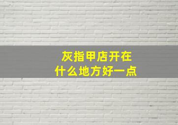 灰指甲店开在什么地方好一点