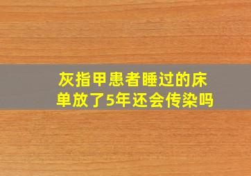 灰指甲患者睡过的床单放了5年还会传染吗