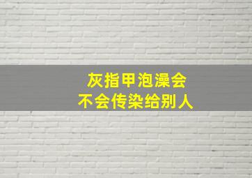 灰指甲泡澡会不会传染给别人