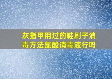 灰指甲用过的鞋刷子消毒方法氯酸消毒液行吗