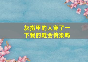 灰指甲的人穿了一下我的鞋会传染吗