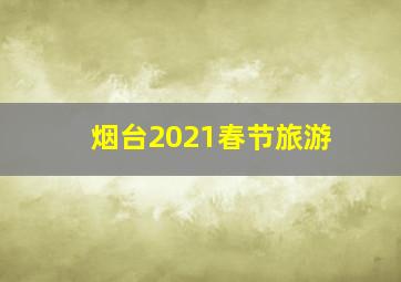 烟台2021春节旅游