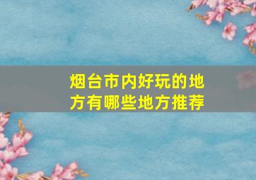 烟台市内好玩的地方有哪些地方推荐