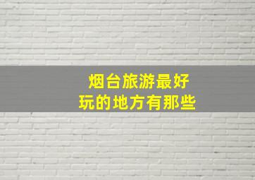 烟台旅游最好玩的地方有那些